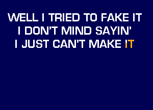 WELL I TRIED TO FAKE IT
I DON'T MIND SAYIN'
I JUST CAN'T MAKE IT