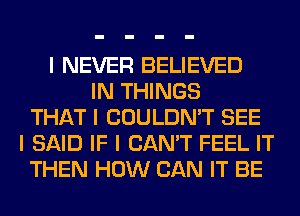 I NEVER BELIEVED
IN THINGS
THAT I COULDN'T SEE
I SAID IF I CAN'T FEEL IT
THEN HOW CAN IT BE