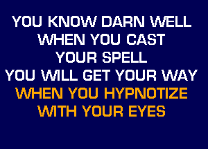 YOU KNOW DARN WELL
WHEN YOU CAST
YOUR SPELL
YOU WILL GET YOUR WAY
WHEN YOU HYPNOTIZE
WITH YOUR EYES