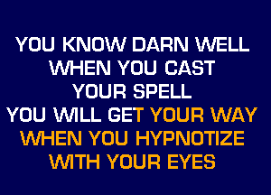 YOU KNOW DARN WELL
WHEN YOU CAST
YOUR SPELL
YOU WILL GET YOUR WAY
WHEN YOU HYPNOTIZE
WITH YOUR EYES