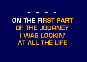 ON THE FIRST PART
OF THE JOURNEY
I WAS LOOKIN'
AT ALL THE LIFE