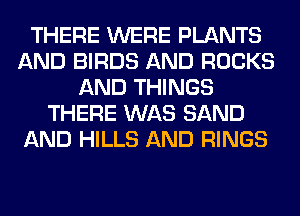 THERE WERE PLANTS
AND BIRDS AND ROCKS
AND THINGS
THERE WAS SAND
AND HILLS AND RINGS