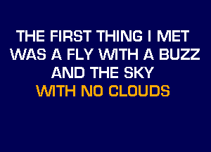 THE FIRST THING I MET
WAS A FLY WITH A BUZZ
AND THE SKY
WITH NO CLOUDS