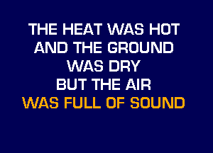 THE HEAT WAS HOT
AND THE GROUND
WAS DRY
BUT THE AIR
WAS FULL OF SOUND