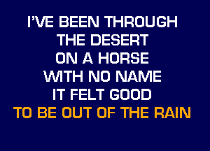 I'VE BEEN THROUGH
THE DESERT
ON A HORSE
WITH NO NAME
IT FELT GOOD
TO BE OUT OF THE RAIN