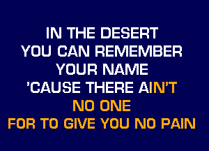 IN THE DESERT
YOU CAN REMEMBER
YOUR NAME
'CAUSE THERE AIN'T

NO ONE
FOR TO GIVE YOU N0 PAIN