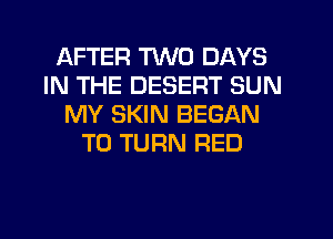 AFTER TWO DAYS
IN THE DESERT SUN
MY SKIN BEGAN
T0 TURN RED