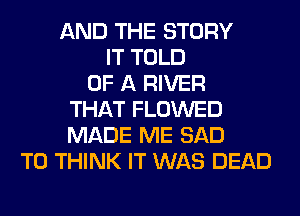 AND THE STORY
IT TOLD
OF A RIVER
THAT FLOWED
MADE ME SAD
T0 THINK IT WAS DEAD