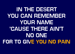 IN THE DESERT
YOU CAN REMEMBER
YOUR NAME
'CAUSE THERE AIN'T

NO ONE
FOR TO GIVE YOU N0 PAIN