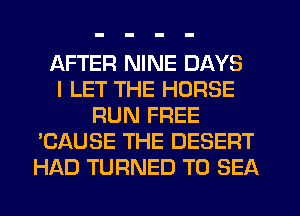 AFTER NINE DAYS
I LET THE HORSE
RUN FREE
'CAUSE THE DESERT
HAD TURNED T0 SEA