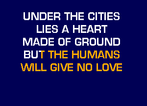 UNDER THE CITIES
LIES A HEART
MADE OF GROUND
BUT THE HUMANS
'WILL GIVE N0 LOVE