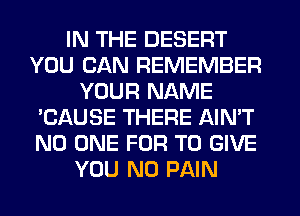 IN THE DESERT
YOU CAN REMEMBER
YOUR NAME
'CAUSE THERE AIN'T
NO ONE FOR TO GIVE
YOU N0 PAIN