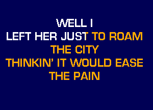 WELL I
LEFT HER JUST TO ROAM
THE CITY
THINKIM IT WOULD EASE
THE PAIN