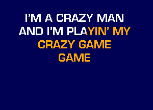 I'M A CRAZY MAN
AND I'M PLAYIN' MY
CRAZY GAME

GAME