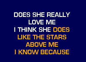 DOES SHE REALLY
LOVERME
l1?MW(SHEDOES
UKETHESTARS
ABOVEPwE

I KNOW BECAUSE I