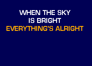 WHEN THE SKY
IS BRIGHT
EVERYTHING'S ALRIGHT