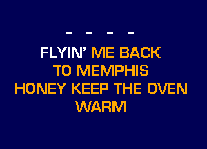 FLYIN' ME BACK
TO MEMPHIS
HONEY KEEP THE OVEN
WARM