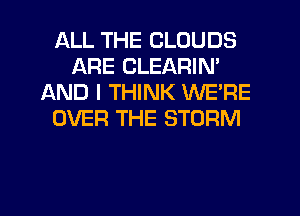 ALL THE CLOUDS
ARE CLEARIN'
AND I THINK WE'RE
OVER THE STORM