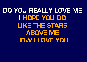DO YOU REALLY LOVE ME
I HOPE YOU DO
LIKE THE STARS
ABOVE ME
HOWI LOVE YOU
