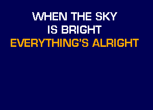 WHEN THE SKY
IS BRIGHT
EVERYTHING'S ALRIGHT