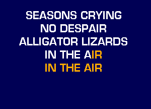 SEASONS CRYING
N0 DESPAIR
ALLIGATOR LIZARDS
IN THE AIR
IN THE AIR