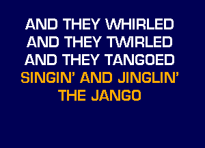 AND THEY WHIRLED
AND THEY TVVIRLED
AND THEY TANGDED
SINGIN' AND JINGLIM
THE JANGO