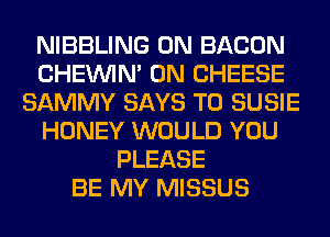 NIBBLING 0N BACON
CHEINIM 0N CHEESE
SAMMY SAYS T0 SUSIE
HONEY WOULD YOU
PLEASE
BE MY MISSUS
