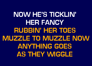 NOW HE'S TICKLIN'
HER FANCY
RUBBIN' HER TOES
MUZZLE TO MUZZLE NOW
ANYTHING GOES
AS THEY VVIGGLE