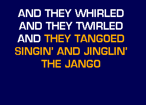 AND THEY WHIRLED
AND THEY TVVIRLED
AND THEY TANGOED
SINGIN' AND JINGLIM
THE JANGO