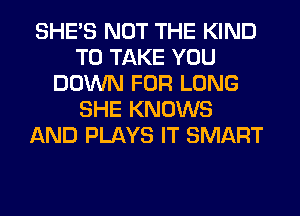 SHE'S NOT THE KIND
TO TAKE YOU
DOWN FOR LONG
SHE KNOWS
AND PLAYS IT SMART