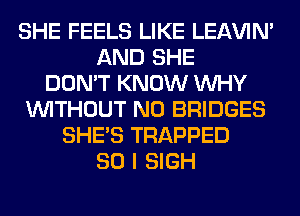 SHE FEELS LIKE LEl-W'IN'
AND SHE
DON'T KNOW WHY
WITHOUT N0 BRIDGES
SHE'S TRAPPED
SO I SIGH