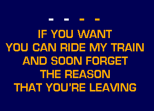 IF YOU WANT
YOU CAN RIDE MY TRAIN
AND SOON FORGET
THE REASON
THAT YOU'RE LEAVING