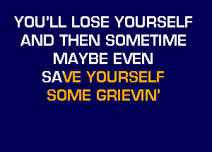 YOU'LL LOSE YOURSELF
AND THEN SOMETIME
MAYBE EVEN
SAVE YOURSELF
SOME GRIEVIN'