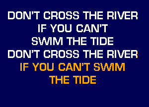 DON'T CROSS THE RIVER
IF YOU CAN'T
SUVIM THE TIDE
DON'T CROSS THE RIVER
IF YOU CAN'T SUVIM
THE TIDE