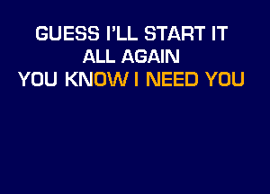 GUESS I'LL START IT
ALL AGAIN

YOU KNOWI NEED YOU