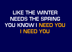 LIKE THE WINTER
NEEDS THE SPRING
YOU KNOWI NEED YOU
I NEED YOU