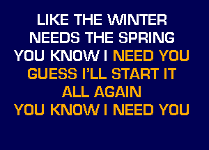 LIKE THE WINTER
NEEDS THE SPRING
YOU KNOWI NEED YOU
GUESS I'LL START IT
ALL AGAIN
YOU KNOWI NEED YOU