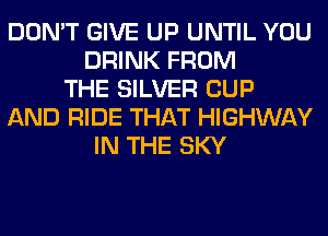 DON'T GIVE UP UNTIL YOU
DRINK FROM
THE SILVER CUP
AND RIDE THAT HIGHWAY
IN THE SKY