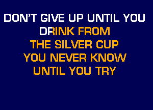DON'T GIVE UP UNTIL YOU
DRINK FROM
THE SILVER CUP
YOU NEVER KNOW
UNTIL YOU TRY