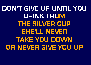 DON'T GIVE UP UNTIL YOU
DRINK FROM
THE SILVER CUP
SHE'LL NEVER
TAKE YOU DOWN
0R NEVER GIVE YOU UP