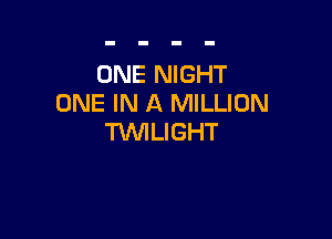 ONE NIGHT
ONE IN A MILLION

TWLIGHT