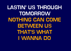 LASTIM US THROUGH
TOMORROW
NOTHING CAN COME
BETWEEN US
THAT'S WHAT
I WANNA DO