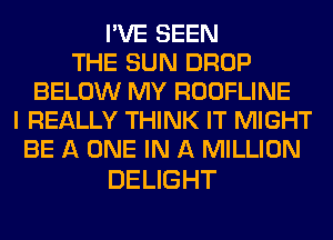 PVESEHV
THE SUN DROP
BELOW MY ROOFLINE
I REALLY THINK IT MIGHT
EEIlONEHVAhNLUON

DELIGHT