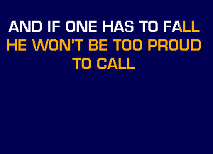 AND IF ONE HAS TO FALL
HE WON'T BE T00 PROUD
TO CALL