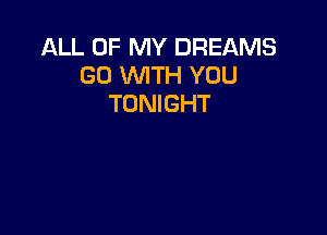 ALL OF MY DREAMS
GO WTH YOU
TONIGHT