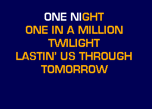 ONE NIGHT
ONE IN A MILLION
TUVILIGHT

LASTIN' US THROUGH
TOMORROW