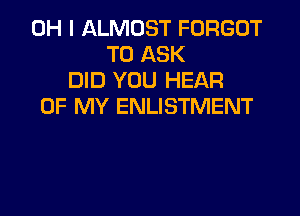 OH I ALMOST FORGOT
TO ASK
DID YOU HEAR
OF MY ENLISTMENT