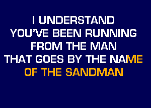 I UNDERSTAND
YOU'VE BEEN RUNNING
FROM THE MAN
THAT GOES BY THE NAME
OF THE SANDMAN