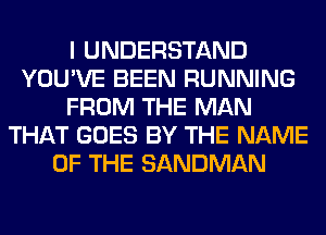 I UNDERSTAND
YOU'VE BEEN RUNNING
FROM THE MAN
THAT GOES BY THE NAME
OF THE SANDMAN