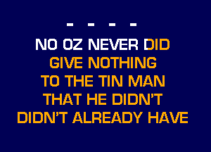 N0 02 NEVER DID
GIVE NOTHING
TO THE TIN MAN
THAT HE DIDN'T
DIDN'T ALREADY HAVE